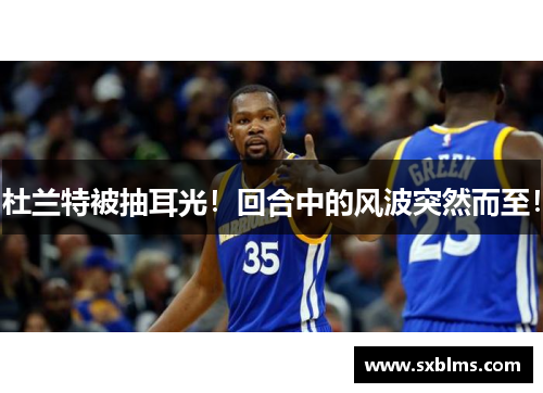 杜兰特被抽耳光！回合中的风波突然而至！